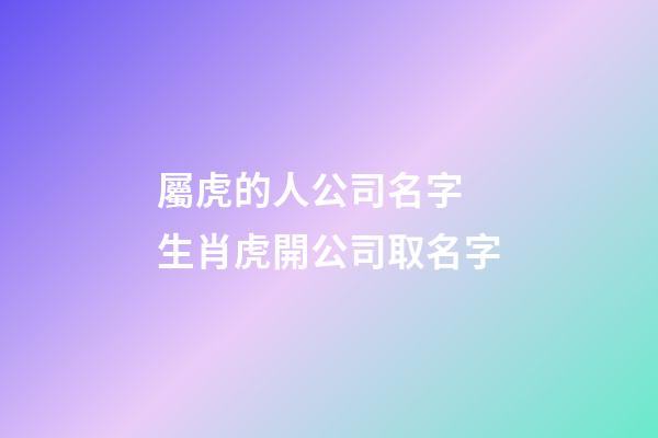 屬虎的人公司名字 生肖虎開公司取名字-第1張-公司起名-玄機派